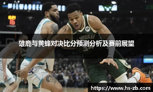 雄鹿与黄蜂对决比分预测分析及赛前展望