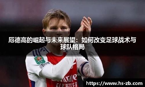 厄德高的崛起与未来展望：如何改变足球战术与球队格局